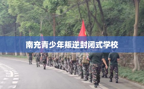 南充青少年叛逆封闭式学校