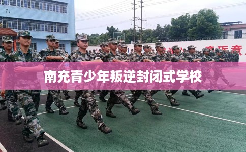 南充青少年叛逆封闭式学校