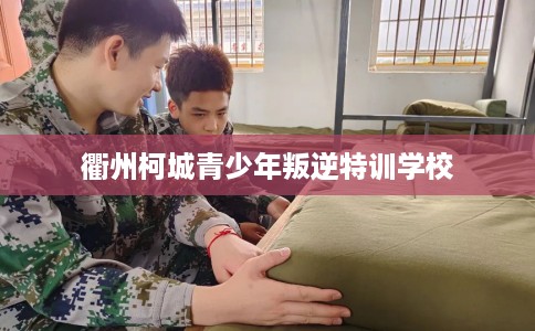 衢州柯城青少年叛逆特训学校