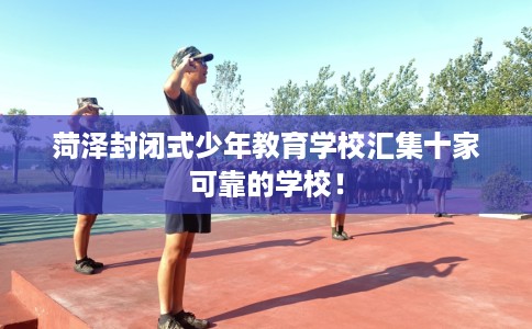 菏泽封闭式少年教育学校汇集十家可靠的学校! 菏泽封闭式少年教育学校汇集十家可靠的学校!