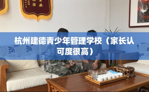 杭州建德青少年管理学校（家长认可度很高）
