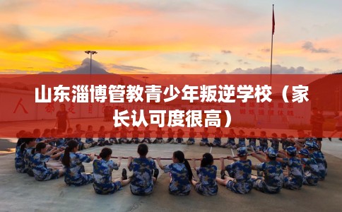 山东淄博管教青少年叛逆学校（家长认可度很高）