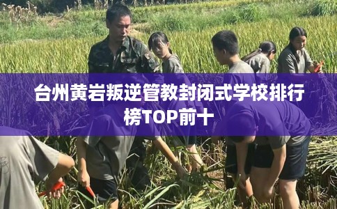 台州黄岩叛逆管教封闭式学校排行榜TOP前十