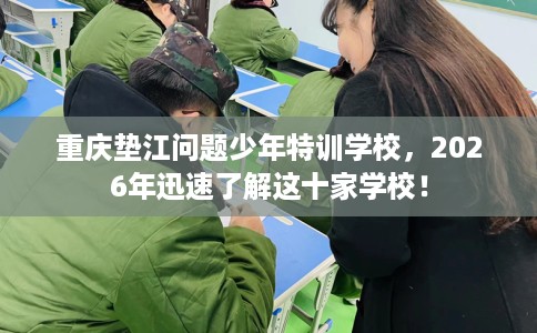 重庆垫江问题少年特训学校，2026年迅速了解这十家学校！