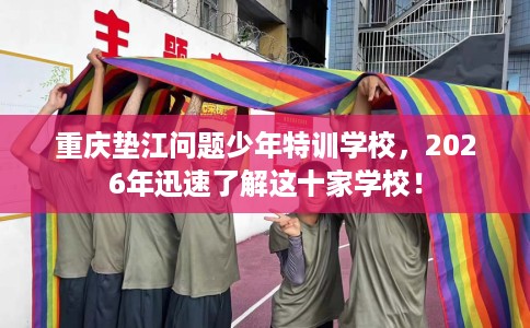 重庆垫江问题少年特训学校，2026年迅速了解这十家学校！