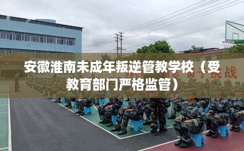 安徽淮南未成年叛逆管教学校（受教育部门严格监管）