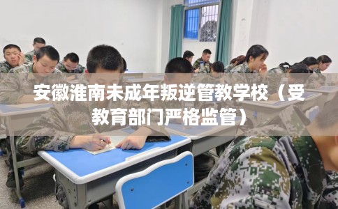 安徽淮南未成年叛逆管教学校（受教育部门严格监管）