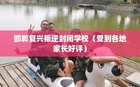 邯郸复兴叛逆封闭学校(受到各地家长好评) 邯郸复兴叛逆封闭学校(受到各地家长好评)