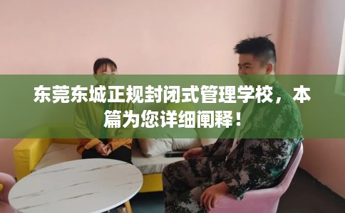 东莞东城正规封闭式管理学校，本篇为您详细阐释！