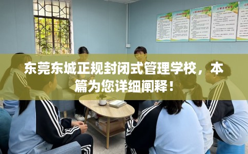 东莞东城正规封闭式管理学校，本篇为您详细阐释！