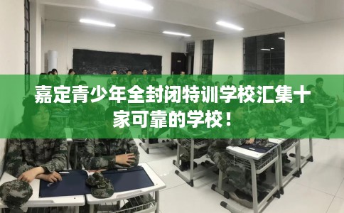 嘉定青少年全封闭特训学校汇集十家可靠的学校！