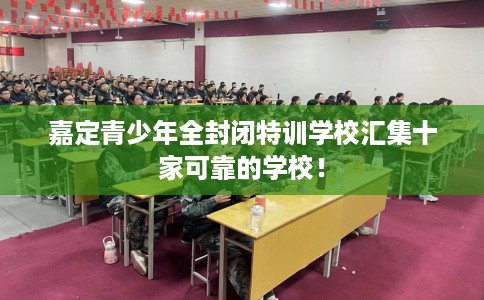 嘉定青少年全封闭特训学校汇集十家可靠的学校！