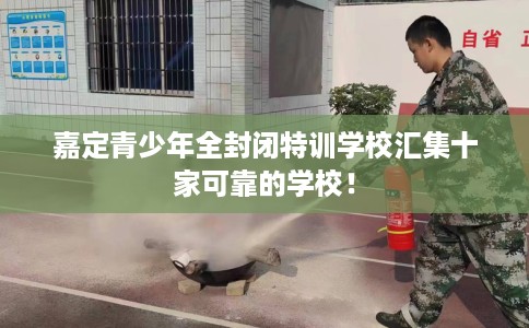 嘉定青少年全封闭特训学校汇集十家可靠的学校！