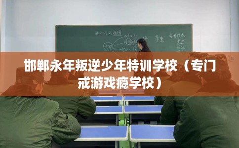 邯郸永年叛逆少年特训学校（专门戒游戏瘾学校）