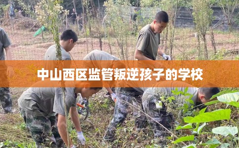 中山西区监管叛逆孩子的学校