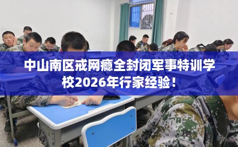 中山南区戒网瘾全封闭军事特训学校2026年行家经验! 中山南区戒网瘾全封闭军事特训学校2026年行家经验!