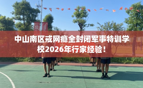 中山南区戒网瘾全封闭军事特训学校2026年行家经验! 中山南区戒网瘾全封闭军事特训学校2026年行家经验!