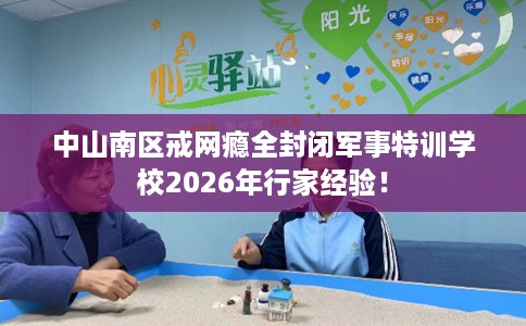 中山南区戒网瘾全封闭军事特训学校2026年行家经验! 中山南区戒网瘾全封闭军事特训学校2026年行家经验!