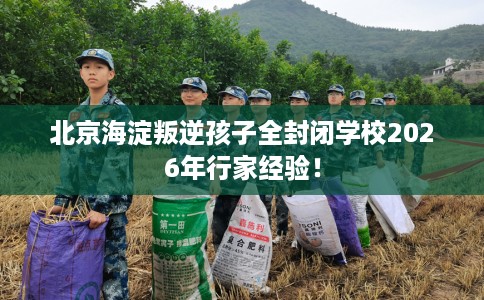 北京海淀叛逆孩子全封闭学校2026年行家经验！