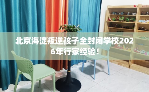 北京海淀叛逆孩子全封闭学校2026年行家经验！