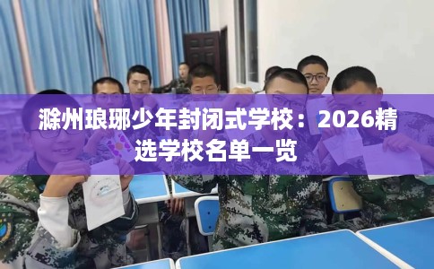 滁州琅琊少年封闭式学校：2026精选学校名单一览