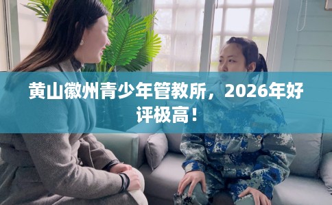 黄山徽州青少年管教所,2026年好评极高! 黄山徽州青少年管教所,2026年好评极高!