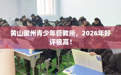 黄山徽州青少年管教所,2026年好评极高! 黄山徽州青少年管教所,2026年好评极高!