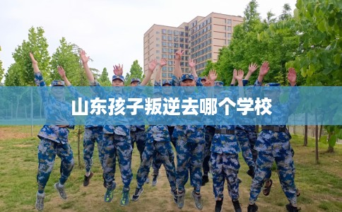 山东孩子叛逆去哪个学校
