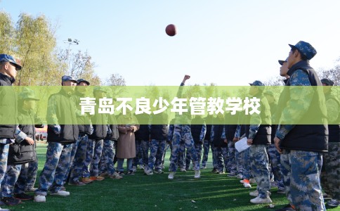 青岛不良少年管教学校 青岛不良少年管教学校