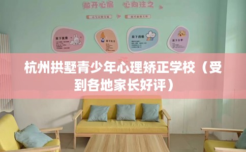 杭州拱墅青少年心理矫正学校（受到各地家长好评）