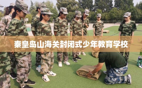 秦皇岛山海关封闭式少年教育学校