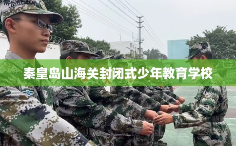 秦皇岛山海关封闭式少年教育学校