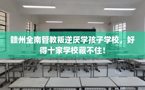赣州全南管教叛逆厌学孩子学校，好得十家学校藏不住！