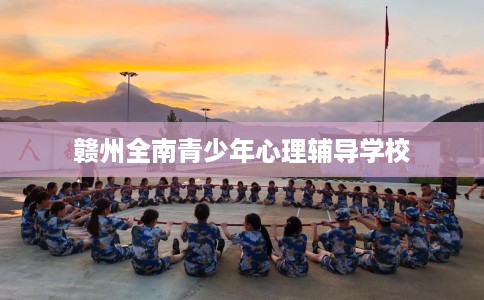 赣州全南青少年心理辅导学校