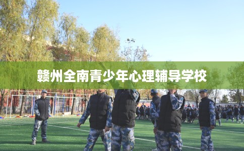 赣州全南青少年心理辅导学校