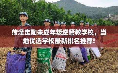 菏泽定陶未成年叛逆管教学校,当地优选学校最新排名推荐! 菏泽定陶未成年叛逆管教学校,当地优选学校最新排名推荐!