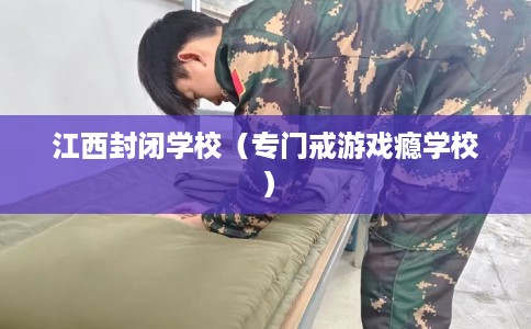 江西封闭学校（专门戒游戏瘾学校）