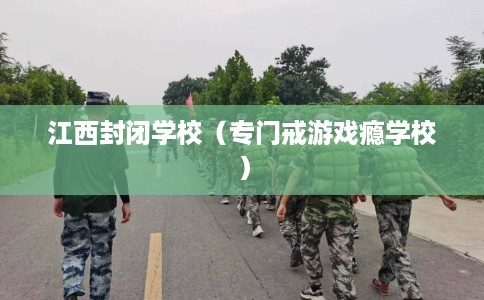 江西封闭学校（专门戒游戏瘾学校）