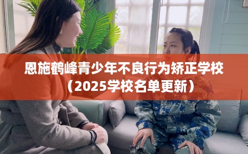 恩施鹤峰青少年不良行为矫正学校（2025学校名单更新）