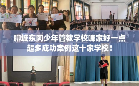 聊城东阿少年管教学校哪家好一点超多成功案例这十家学校！