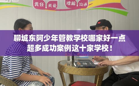 聊城东阿少年管教学校哪家好一点超多成功案例这十家学校！