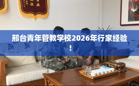 邢台青年管教学校2026年行家经验！