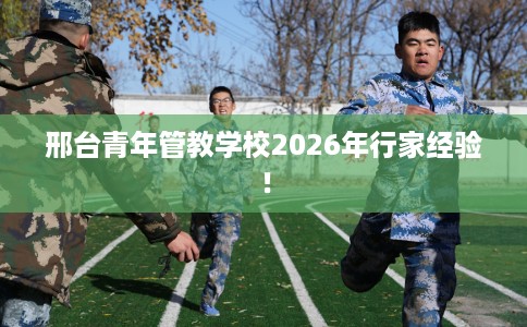 邢台青年管教学校2026年行家经验！