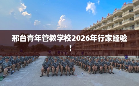 邢台青年管教学校2026年行家经验！