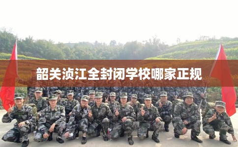 韶关浈江全封闭学校哪家正规