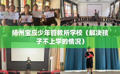 扬州宝应少年管教所学校（解决孩子不上学的情况）
