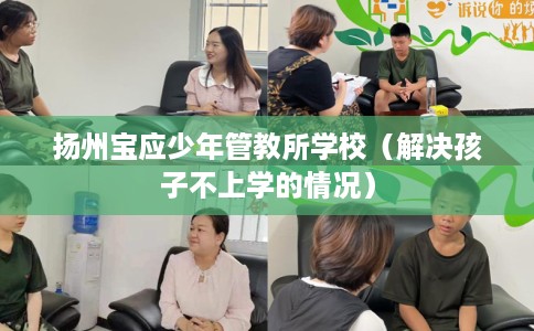 扬州宝应少年管教所学校（解决孩子不上学的情况）