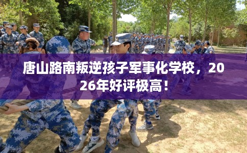 唐山路南叛逆孩子军事化学校，2026年好评极高！