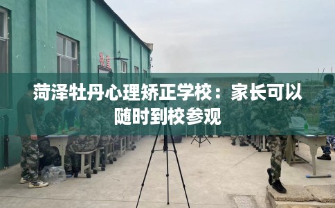 菏泽牡丹心理矫正学校:家长可以随时到校参观 菏泽牡丹心理矫正学校:家长可以随时到校参观