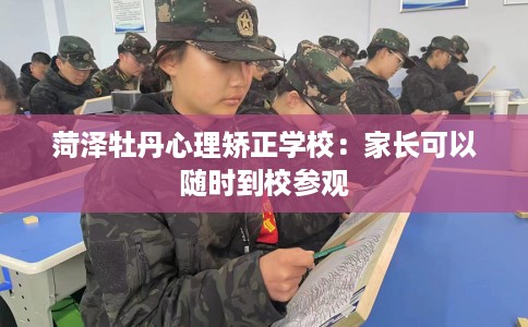 菏泽牡丹心理矫正学校:家长可以随时到校参观 菏泽牡丹心理矫正学校:家长可以随时到校参观